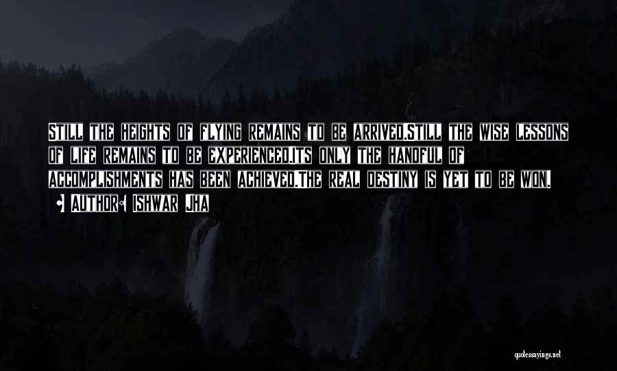 Ishwar Jha Quotes: Still The Heights Of Flying Remains To Be Arrived.still The Wise Lessons Of Life Remains To Be Experienced.its Only The