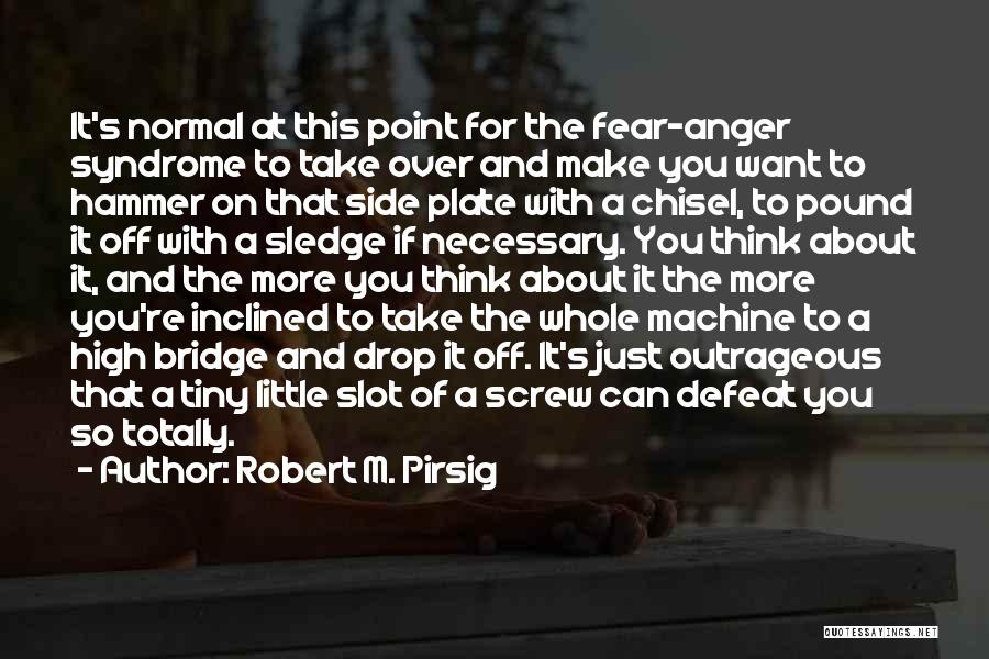 Robert M. Pirsig Quotes: It's Normal At This Point For The Fear-anger Syndrome To Take Over And Make You Want To Hammer On That