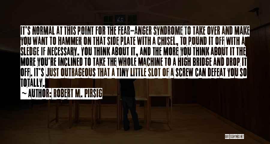 Robert M. Pirsig Quotes: It's Normal At This Point For The Fear-anger Syndrome To Take Over And Make You Want To Hammer On That