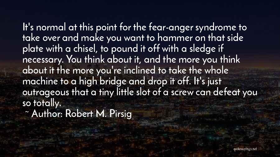 Robert M. Pirsig Quotes: It's Normal At This Point For The Fear-anger Syndrome To Take Over And Make You Want To Hammer On That