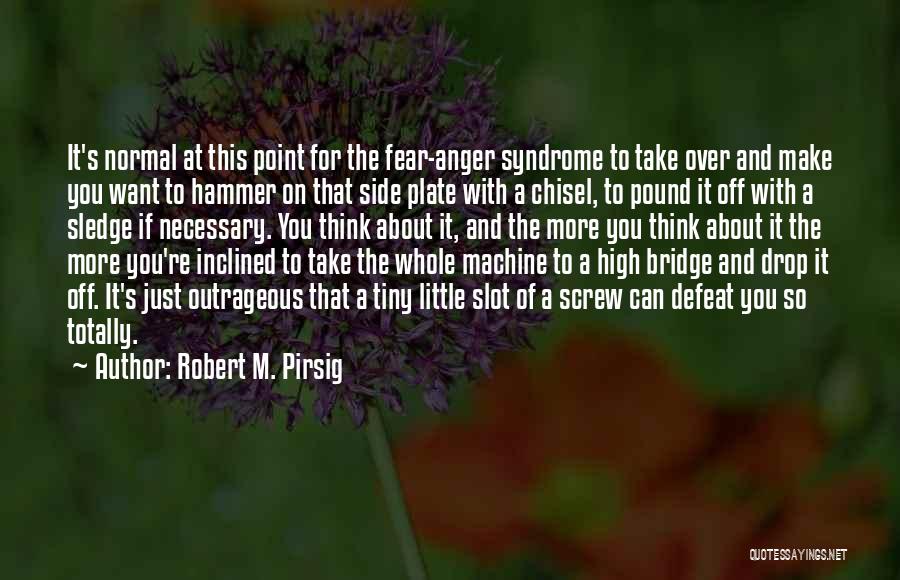 Robert M. Pirsig Quotes: It's Normal At This Point For The Fear-anger Syndrome To Take Over And Make You Want To Hammer On That