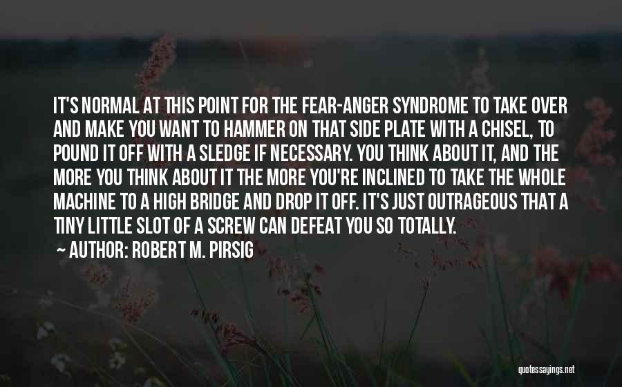 Robert M. Pirsig Quotes: It's Normal At This Point For The Fear-anger Syndrome To Take Over And Make You Want To Hammer On That