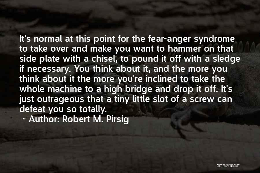 Robert M. Pirsig Quotes: It's Normal At This Point For The Fear-anger Syndrome To Take Over And Make You Want To Hammer On That