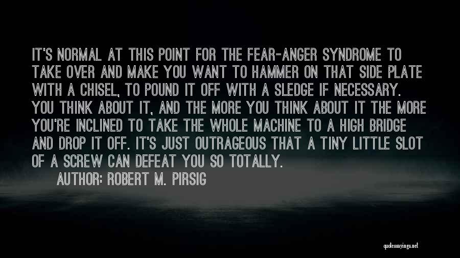 Robert M. Pirsig Quotes: It's Normal At This Point For The Fear-anger Syndrome To Take Over And Make You Want To Hammer On That