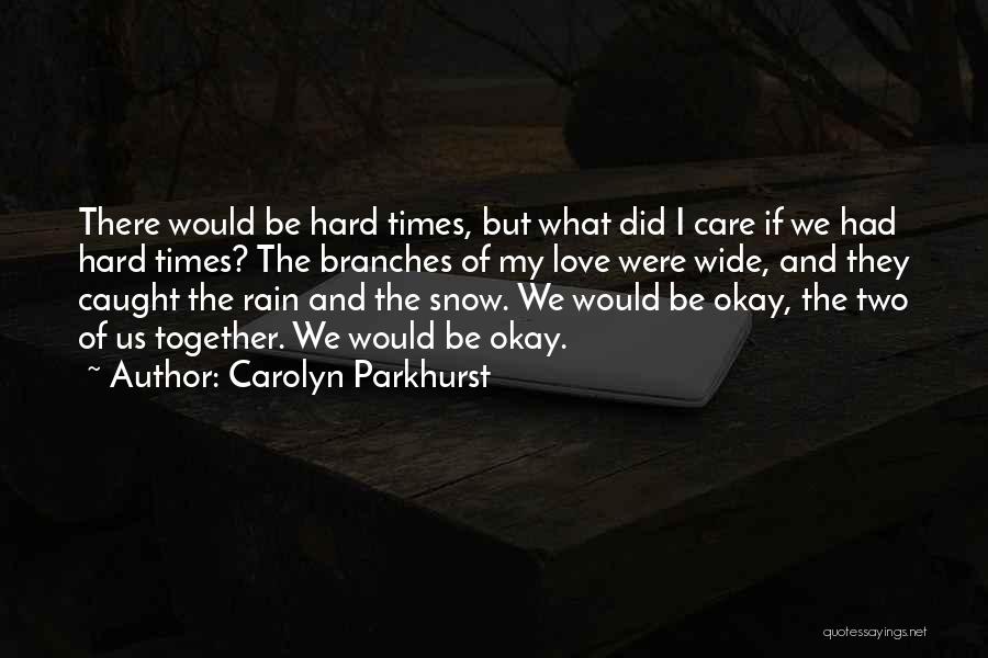 Carolyn Parkhurst Quotes: There Would Be Hard Times, But What Did I Care If We Had Hard Times? The Branches Of My Love