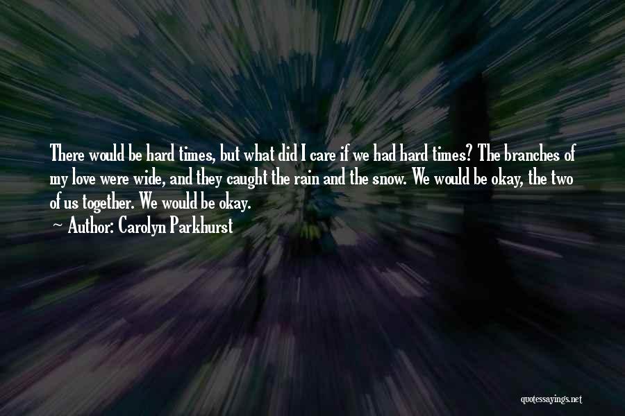 Carolyn Parkhurst Quotes: There Would Be Hard Times, But What Did I Care If We Had Hard Times? The Branches Of My Love