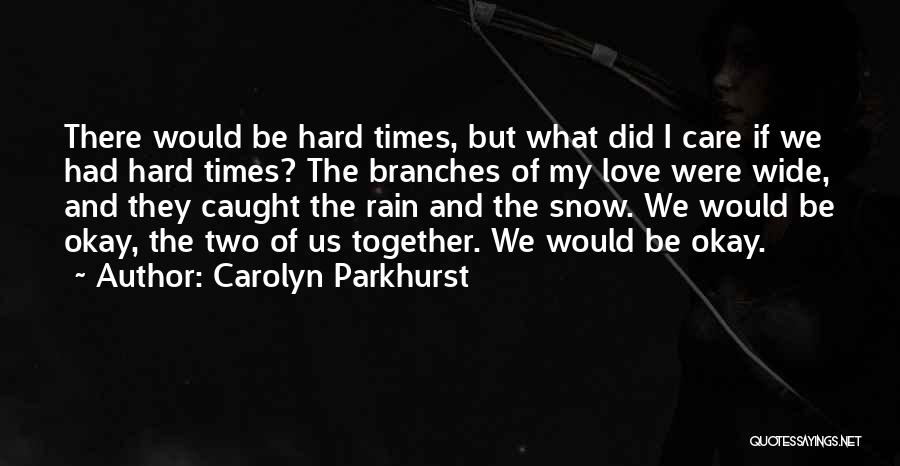 Carolyn Parkhurst Quotes: There Would Be Hard Times, But What Did I Care If We Had Hard Times? The Branches Of My Love