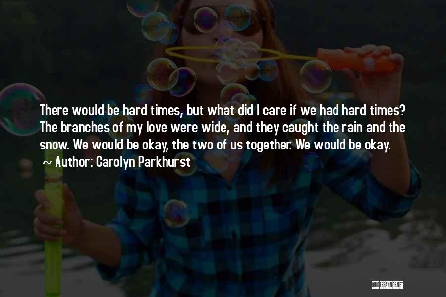 Carolyn Parkhurst Quotes: There Would Be Hard Times, But What Did I Care If We Had Hard Times? The Branches Of My Love