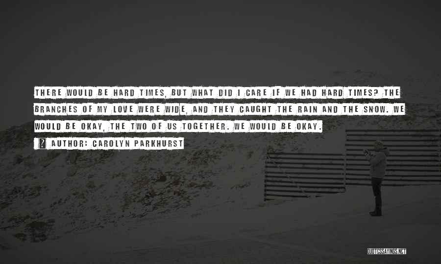 Carolyn Parkhurst Quotes: There Would Be Hard Times, But What Did I Care If We Had Hard Times? The Branches Of My Love