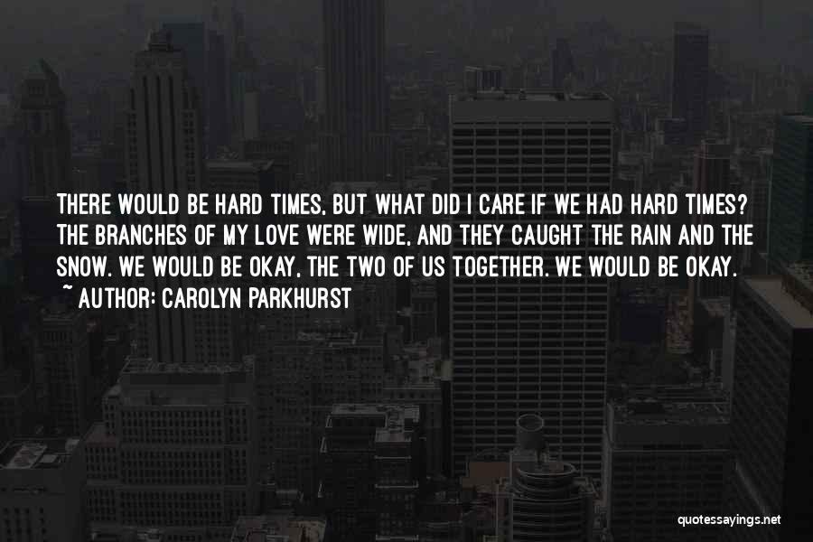 Carolyn Parkhurst Quotes: There Would Be Hard Times, But What Did I Care If We Had Hard Times? The Branches Of My Love