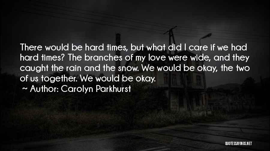 Carolyn Parkhurst Quotes: There Would Be Hard Times, But What Did I Care If We Had Hard Times? The Branches Of My Love