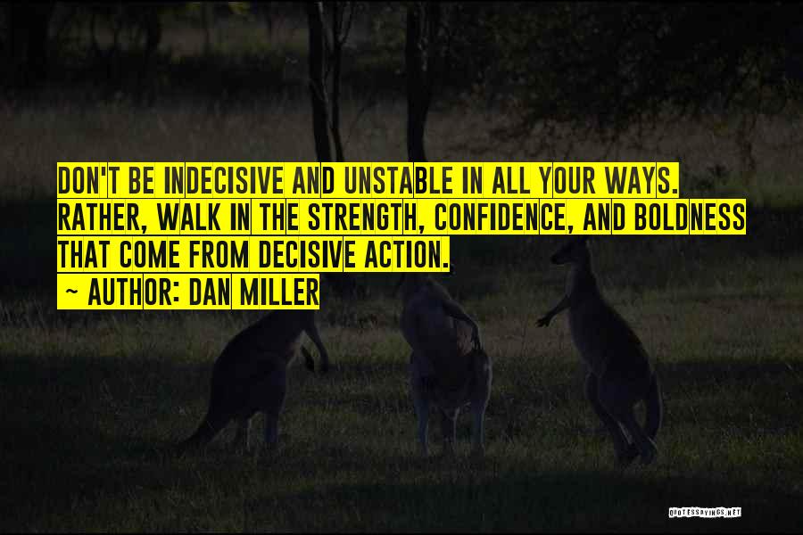 Dan Miller Quotes: Don't Be Indecisive And Unstable In All Your Ways. Rather, Walk In The Strength, Confidence, And Boldness That Come From