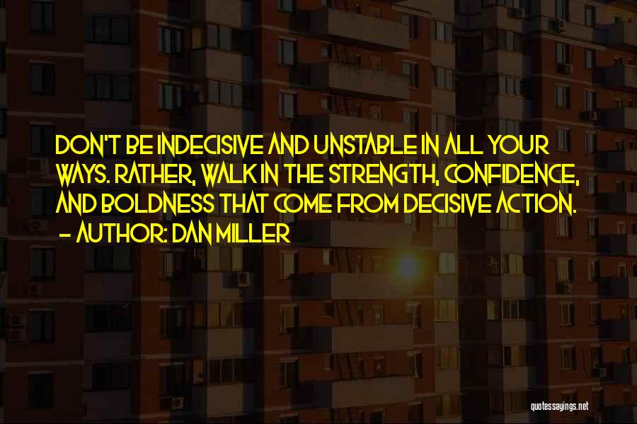 Dan Miller Quotes: Don't Be Indecisive And Unstable In All Your Ways. Rather, Walk In The Strength, Confidence, And Boldness That Come From