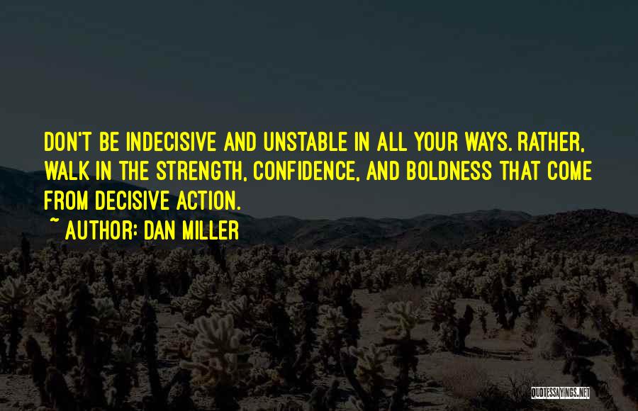 Dan Miller Quotes: Don't Be Indecisive And Unstable In All Your Ways. Rather, Walk In The Strength, Confidence, And Boldness That Come From