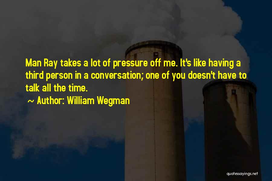 William Wegman Quotes: Man Ray Takes A Lot Of Pressure Off Me. It's Like Having A Third Person In A Conversation; One Of