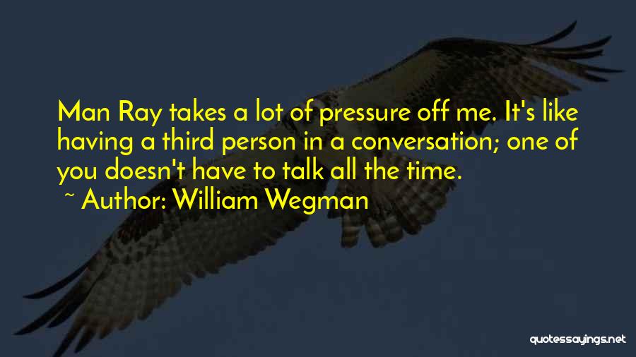 William Wegman Quotes: Man Ray Takes A Lot Of Pressure Off Me. It's Like Having A Third Person In A Conversation; One Of