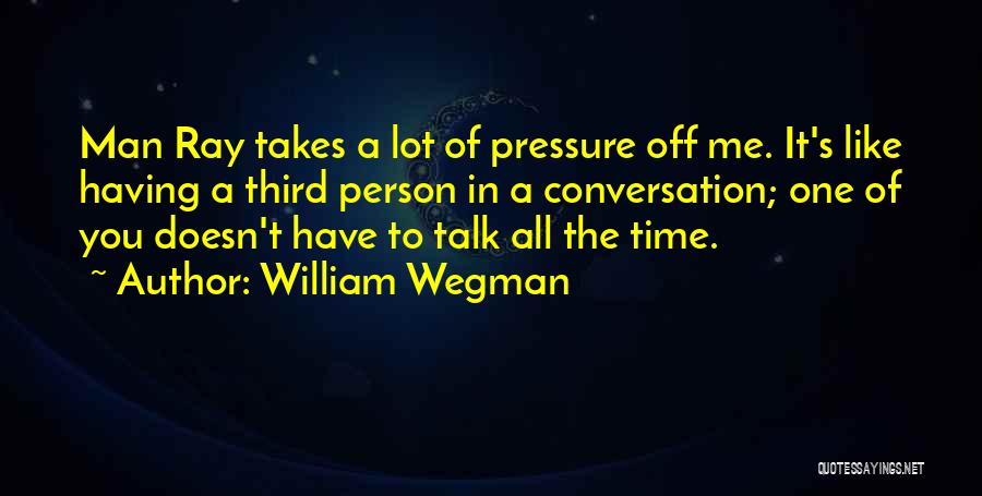 William Wegman Quotes: Man Ray Takes A Lot Of Pressure Off Me. It's Like Having A Third Person In A Conversation; One Of