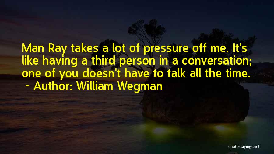 William Wegman Quotes: Man Ray Takes A Lot Of Pressure Off Me. It's Like Having A Third Person In A Conversation; One Of