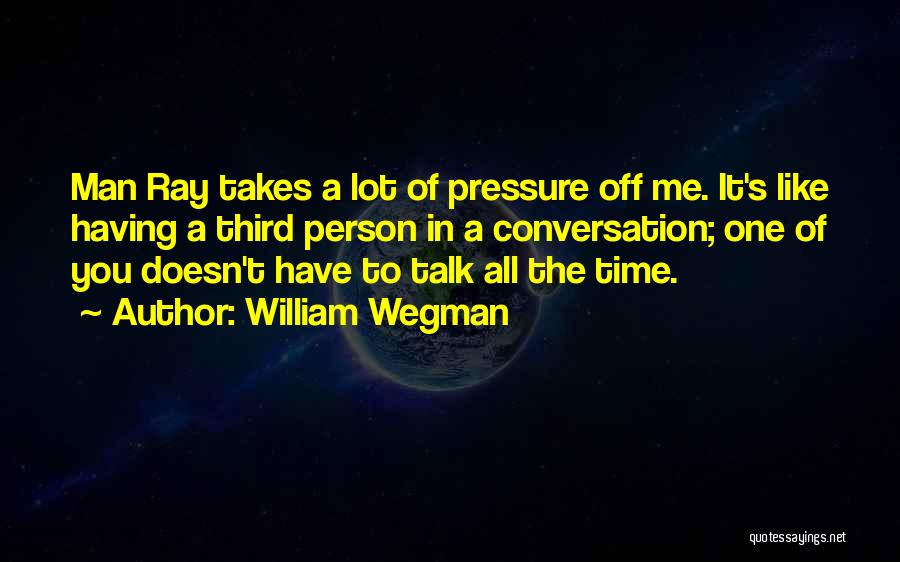 William Wegman Quotes: Man Ray Takes A Lot Of Pressure Off Me. It's Like Having A Third Person In A Conversation; One Of