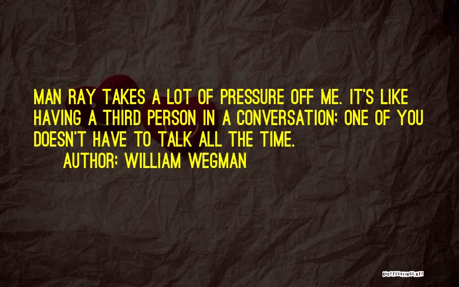 William Wegman Quotes: Man Ray Takes A Lot Of Pressure Off Me. It's Like Having A Third Person In A Conversation; One Of