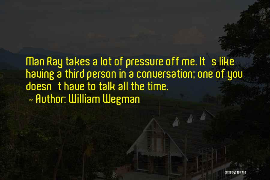 William Wegman Quotes: Man Ray Takes A Lot Of Pressure Off Me. It's Like Having A Third Person In A Conversation; One Of