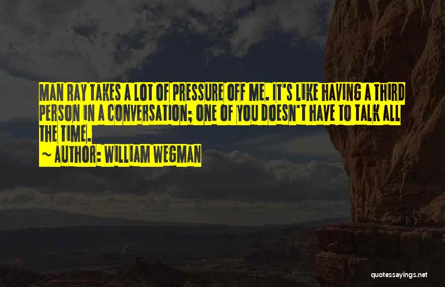 William Wegman Quotes: Man Ray Takes A Lot Of Pressure Off Me. It's Like Having A Third Person In A Conversation; One Of