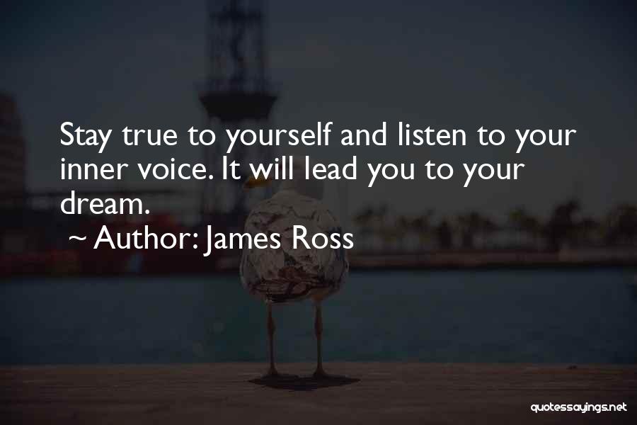 James Ross Quotes: Stay True To Yourself And Listen To Your Inner Voice. It Will Lead You To Your Dream.
