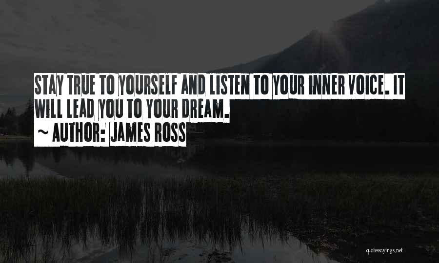 James Ross Quotes: Stay True To Yourself And Listen To Your Inner Voice. It Will Lead You To Your Dream.