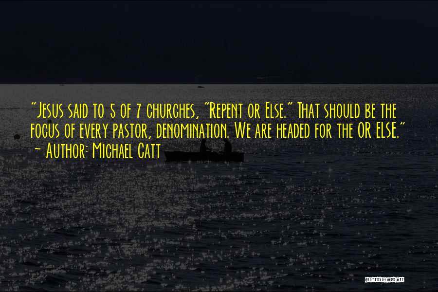 Michael Catt Quotes: Jesus Said To 5 Of 7 Churches, Repent Or Else. That Should Be The Focus Of Every Pastor, Denomination. We