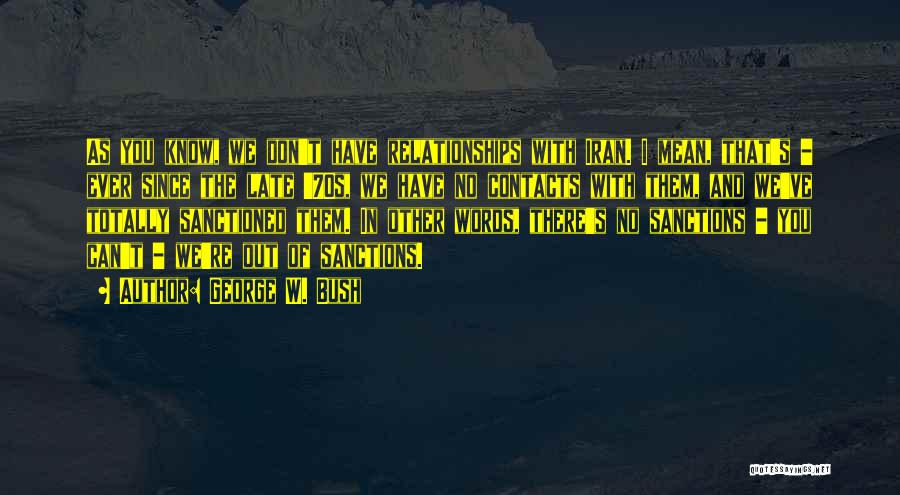 George W. Bush Quotes: As You Know, We Don't Have Relationships With Iran. I Mean, That's - Ever Since The Late '70s, We Have