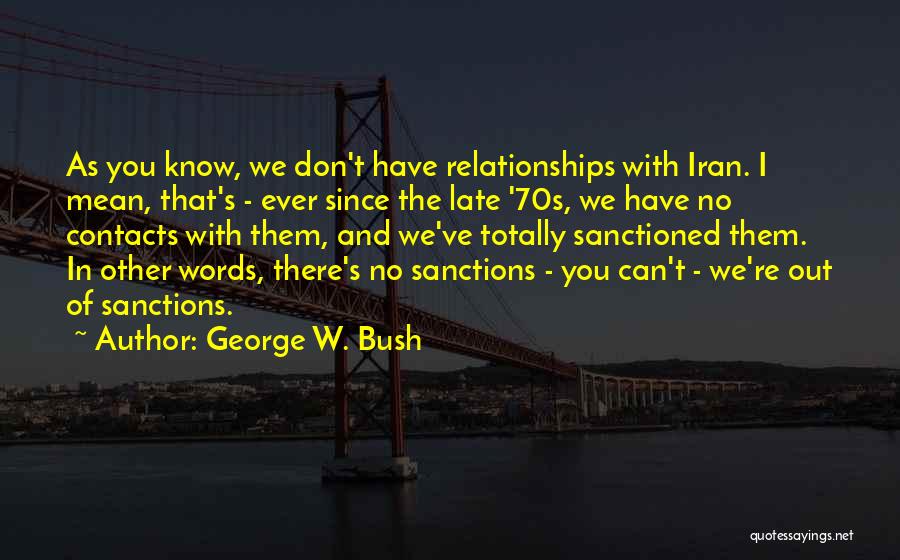 George W. Bush Quotes: As You Know, We Don't Have Relationships With Iran. I Mean, That's - Ever Since The Late '70s, We Have