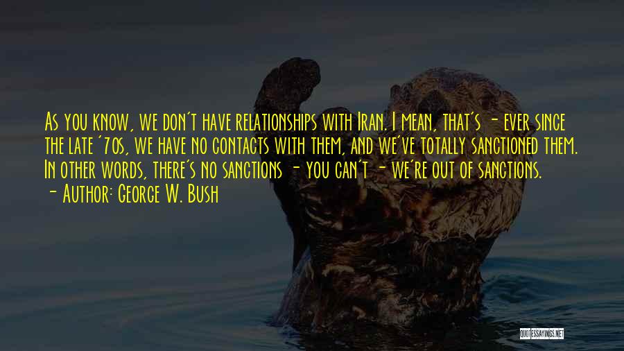 George W. Bush Quotes: As You Know, We Don't Have Relationships With Iran. I Mean, That's - Ever Since The Late '70s, We Have