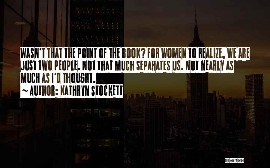 Kathryn Stockett Quotes: Wasn't That The Point Of The Book? For Women To Realize, We Are Just Two People. Not That Much Separates