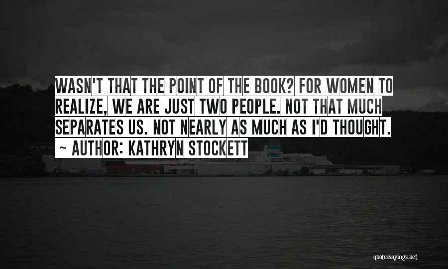 Kathryn Stockett Quotes: Wasn't That The Point Of The Book? For Women To Realize, We Are Just Two People. Not That Much Separates