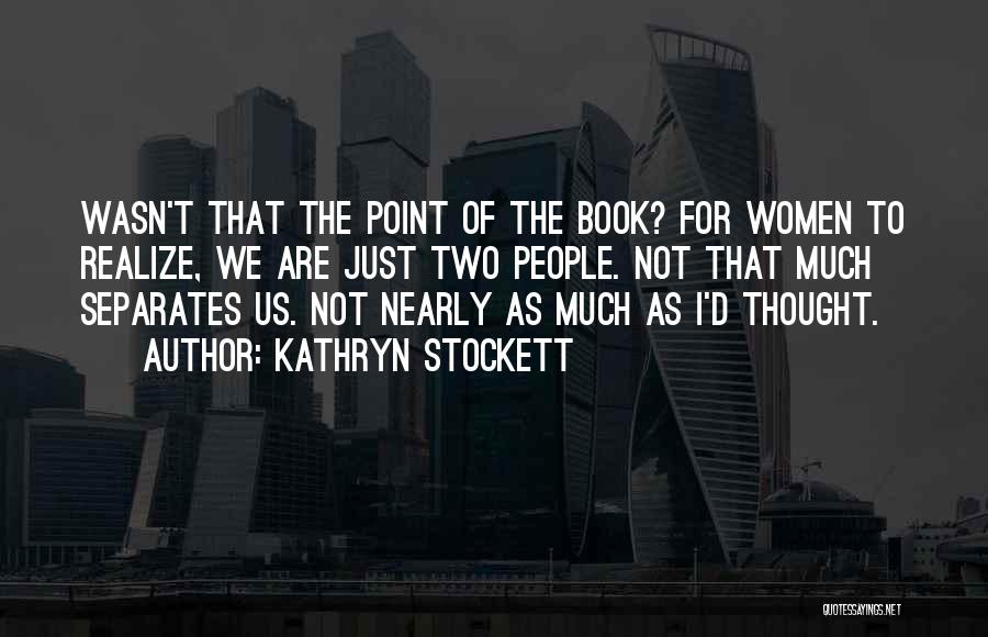 Kathryn Stockett Quotes: Wasn't That The Point Of The Book? For Women To Realize, We Are Just Two People. Not That Much Separates