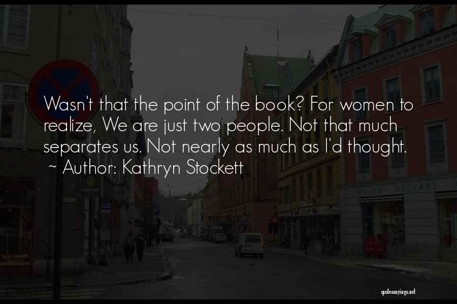 Kathryn Stockett Quotes: Wasn't That The Point Of The Book? For Women To Realize, We Are Just Two People. Not That Much Separates
