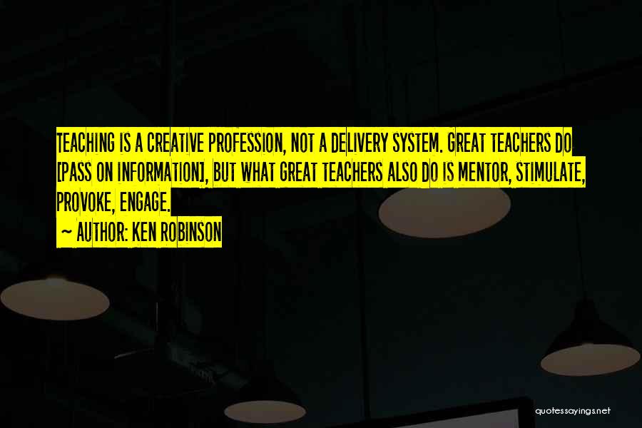 Ken Robinson Quotes: Teaching Is A Creative Profession, Not A Delivery System. Great Teachers Do [pass On Information], But What Great Teachers Also