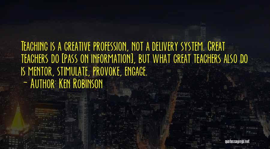 Ken Robinson Quotes: Teaching Is A Creative Profession, Not A Delivery System. Great Teachers Do [pass On Information], But What Great Teachers Also