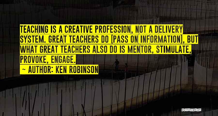 Ken Robinson Quotes: Teaching Is A Creative Profession, Not A Delivery System. Great Teachers Do [pass On Information], But What Great Teachers Also