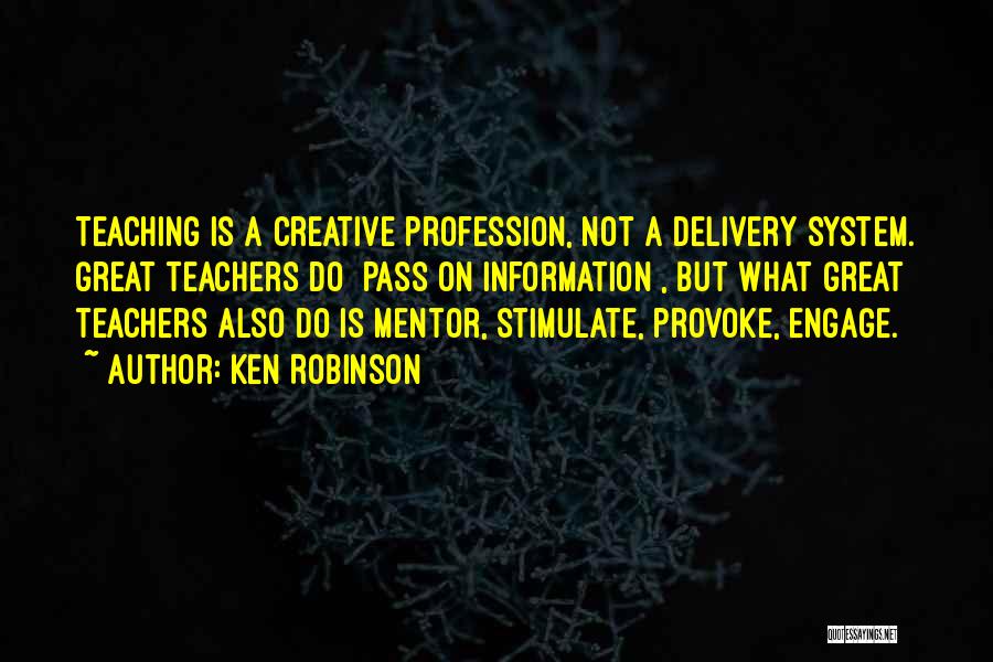 Ken Robinson Quotes: Teaching Is A Creative Profession, Not A Delivery System. Great Teachers Do [pass On Information], But What Great Teachers Also