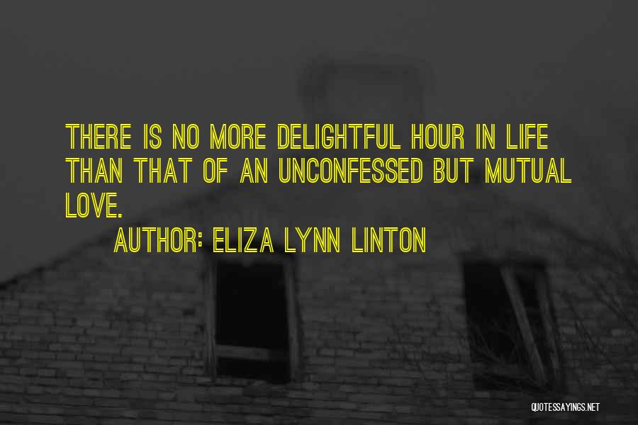 Eliza Lynn Linton Quotes: There Is No More Delightful Hour In Life Than That Of An Unconfessed But Mutual Love.