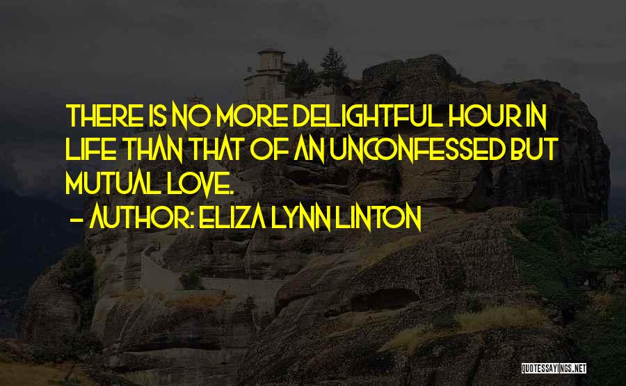 Eliza Lynn Linton Quotes: There Is No More Delightful Hour In Life Than That Of An Unconfessed But Mutual Love.