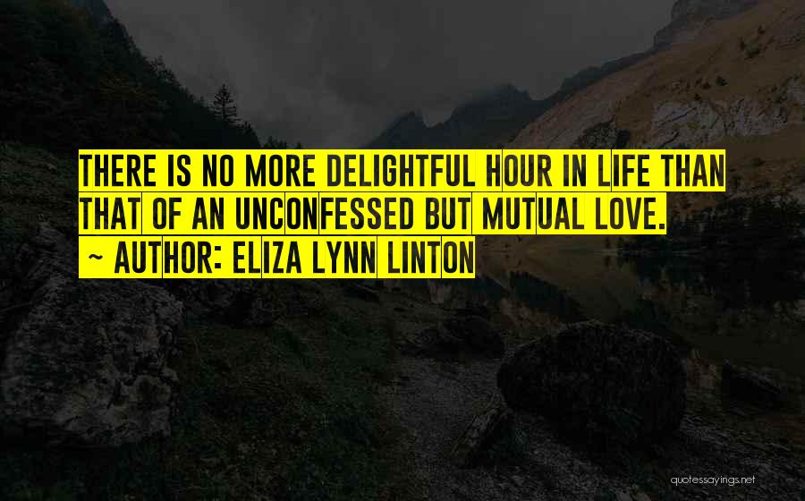 Eliza Lynn Linton Quotes: There Is No More Delightful Hour In Life Than That Of An Unconfessed But Mutual Love.