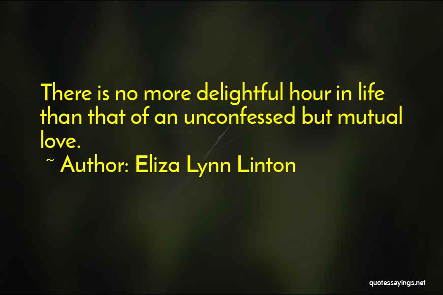 Eliza Lynn Linton Quotes: There Is No More Delightful Hour In Life Than That Of An Unconfessed But Mutual Love.