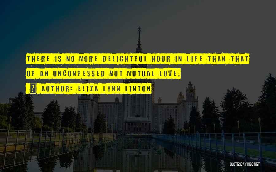 Eliza Lynn Linton Quotes: There Is No More Delightful Hour In Life Than That Of An Unconfessed But Mutual Love.
