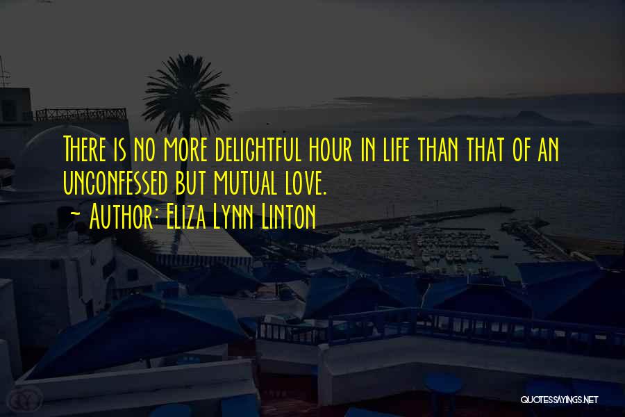 Eliza Lynn Linton Quotes: There Is No More Delightful Hour In Life Than That Of An Unconfessed But Mutual Love.