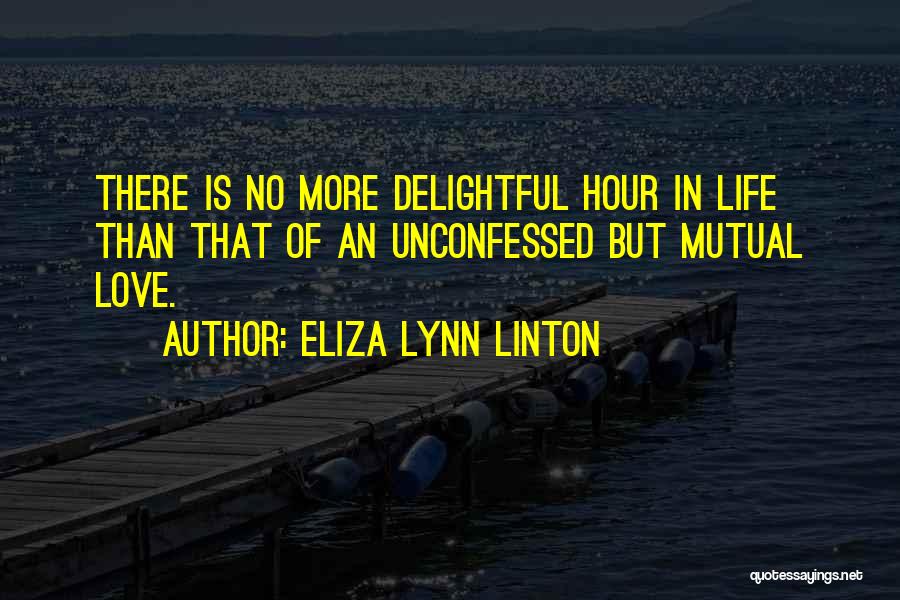 Eliza Lynn Linton Quotes: There Is No More Delightful Hour In Life Than That Of An Unconfessed But Mutual Love.