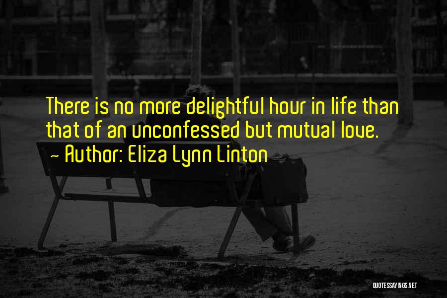 Eliza Lynn Linton Quotes: There Is No More Delightful Hour In Life Than That Of An Unconfessed But Mutual Love.