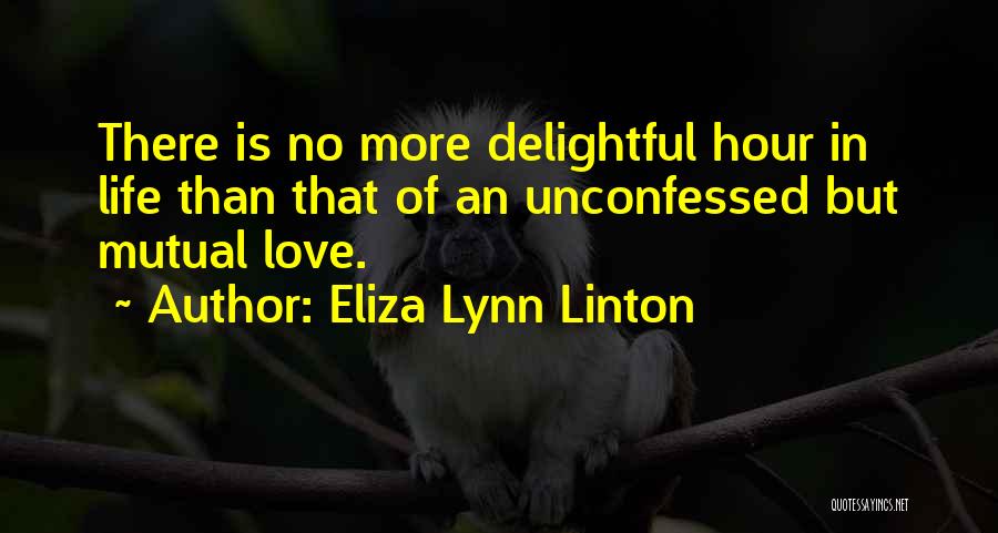 Eliza Lynn Linton Quotes: There Is No More Delightful Hour In Life Than That Of An Unconfessed But Mutual Love.