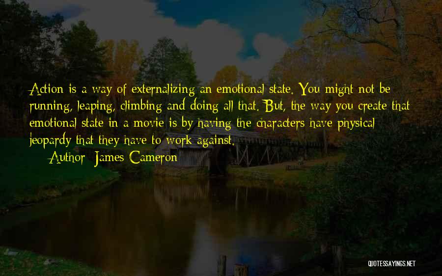 James Cameron Quotes: Action Is A Way Of Externalizing An Emotional State. You Might Not Be Running, Leaping, Climbing And Doing All That.